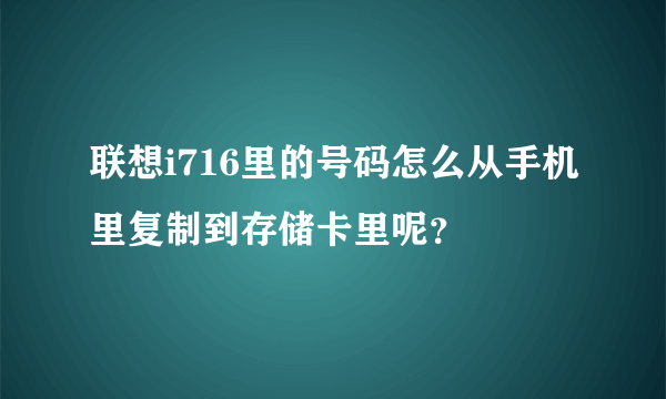 联想i716里的号码怎么从手机里复制到存储卡里呢？