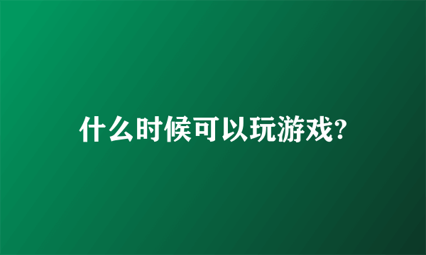 什么时候可以玩游戏?