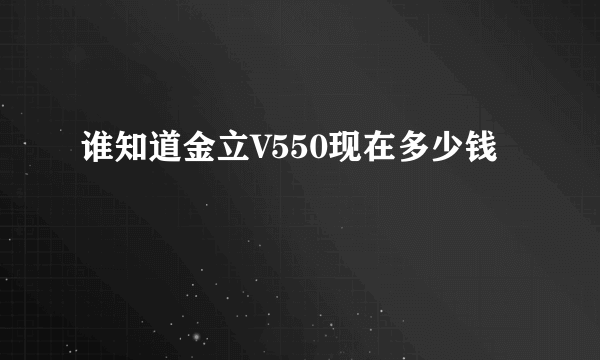 谁知道金立V550现在多少钱