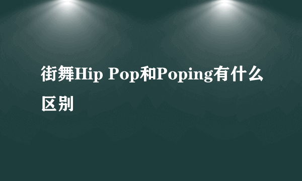 街舞Hip Pop和Poping有什么区别