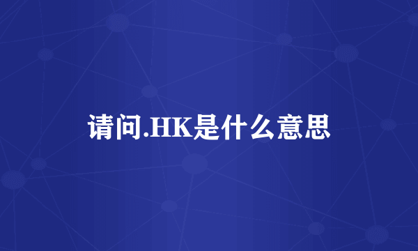 请问.HK是什么意思