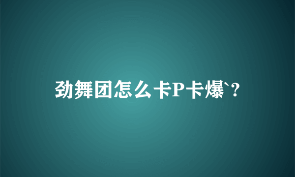 劲舞团怎么卡P卡爆`?