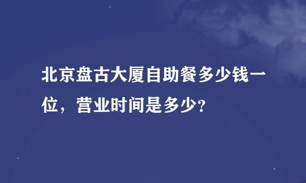 北京盘古大厦自助餐多少钱一位，营业时间是多少？