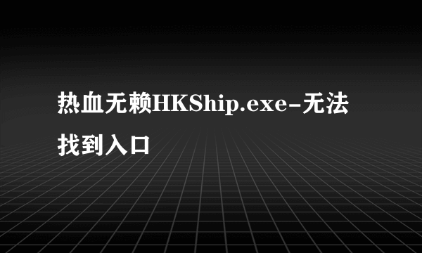 热血无赖HKShip.exe-无法找到入口