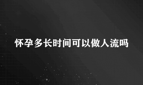 怀孕多长时间可以做人流吗