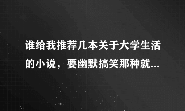 谁给我推荐几本关于大学生活的小说，要幽默搞笑那种就像《草样年华》和《理工大的风流往事》《大学那点...