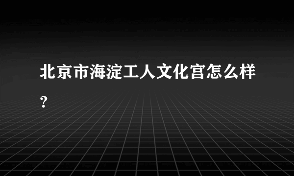 北京市海淀工人文化宫怎么样？