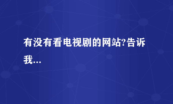 有没有看电视剧的网站?告诉我...