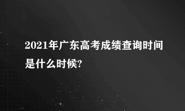 2021年广东高考成绩查询时间是什么时候?