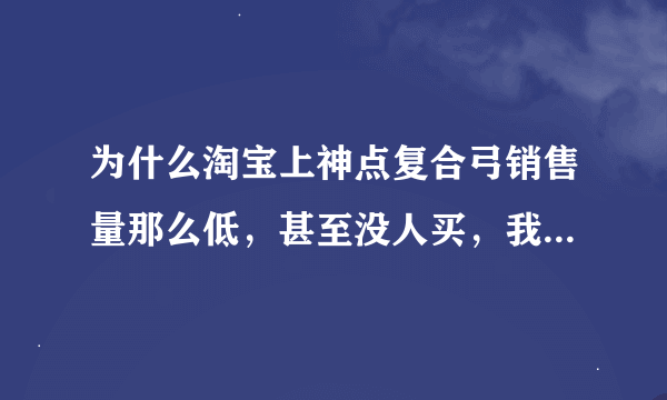 为什么淘宝上神点复合弓销售量那么低，甚至没人买，我想买，可信吗