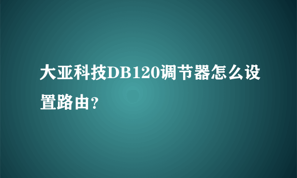 大亚科技DB120调节器怎么设置路由？