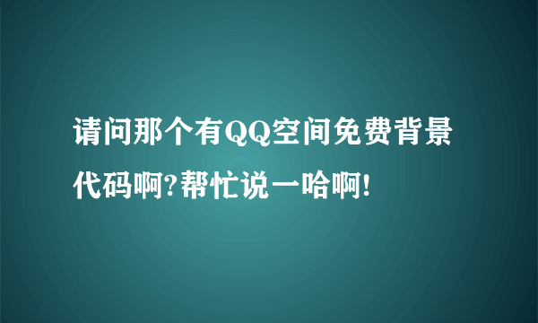 请问那个有QQ空间免费背景代码啊?帮忙说一哈啊!