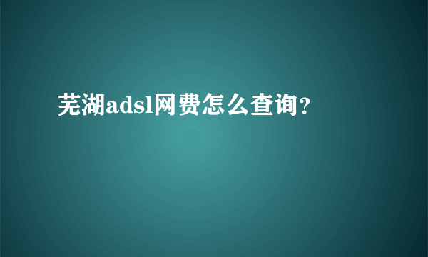 芜湖adsl网费怎么查询？