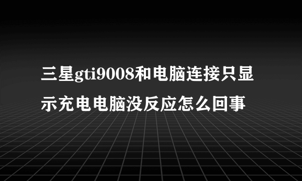 三星gti9008和电脑连接只显示充电电脑没反应怎么回事