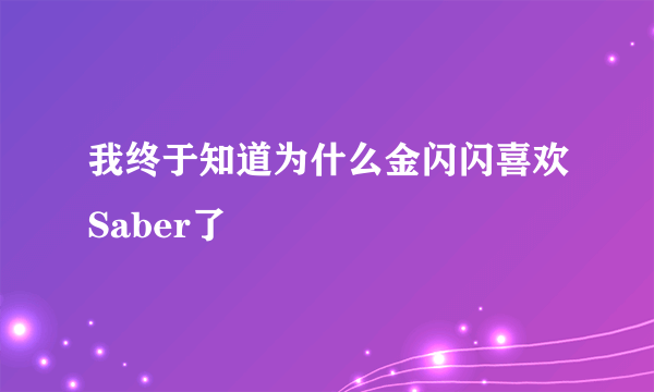 我终于知道为什么金闪闪喜欢Saber了