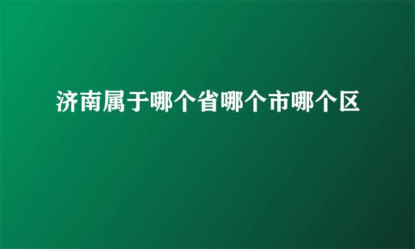 济南属于哪个省哪个市哪个区