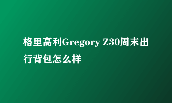 格里高利Gregory Z30周末出行背包怎么样