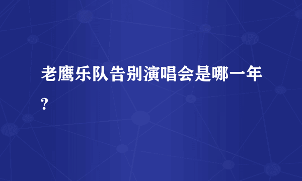 老鹰乐队告别演唱会是哪一年?