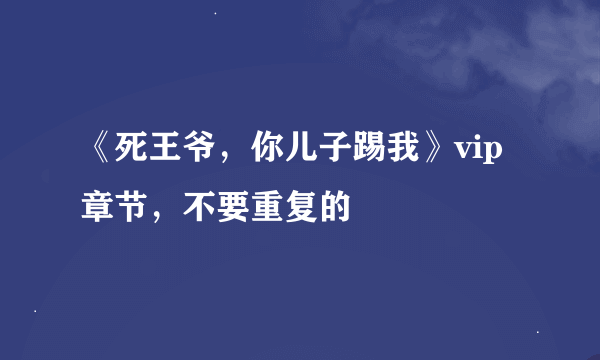 《死王爷，你儿子踢我》vip章节，不要重复的