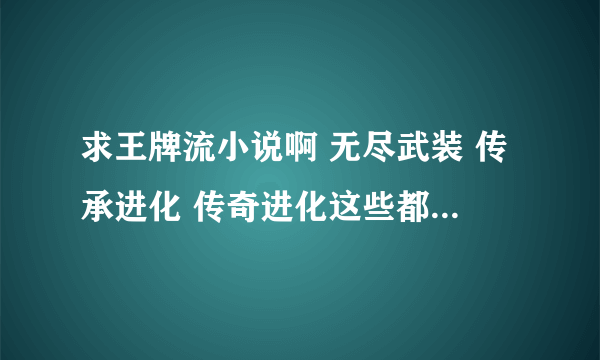 求王牌流小说啊 无尽武装 传承进化 传奇进化这些都看过了~ 字数多些最好