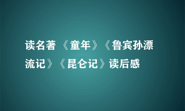 读名著 《童年》《鲁宾孙漂流记》《昆仑记》读后感