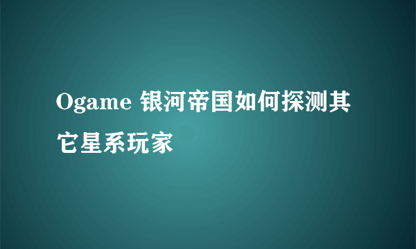 Ogame 银河帝国如何探测其它星系玩家