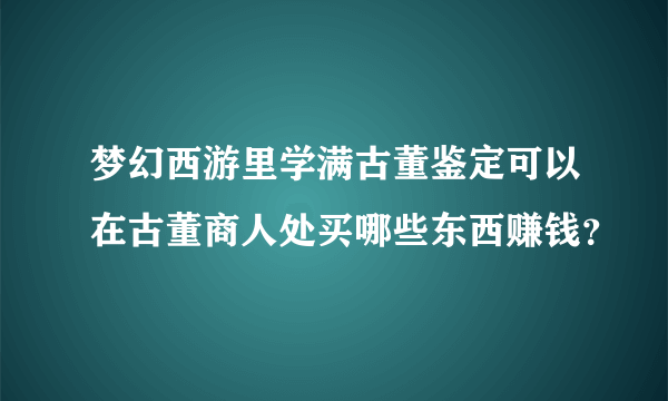 梦幻西游里学满古董鉴定可以在古董商人处买哪些东西赚钱？