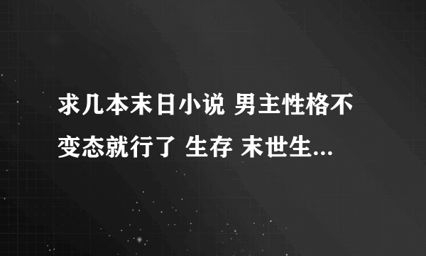 求几本末日小说 男主性格不变态就行了 生存 末世生存 末世亡灵法师什么的就不用了 看过