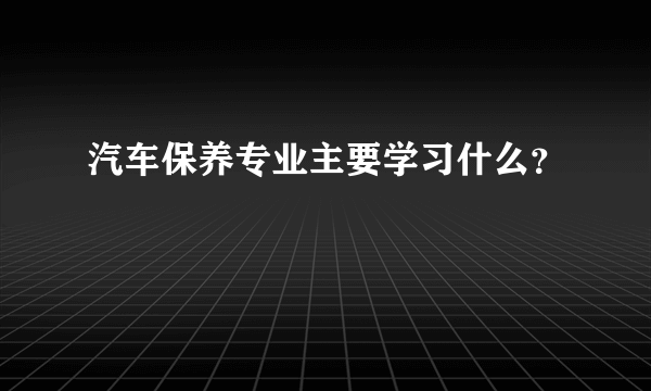 汽车保养专业主要学习什么？