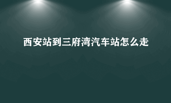 西安站到三府湾汽车站怎么走