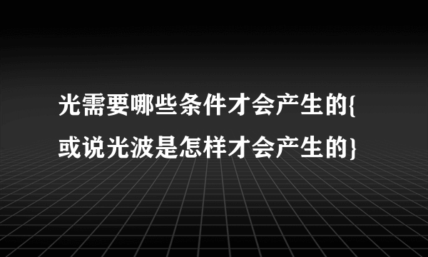 光需要哪些条件才会产生的{或说光波是怎样才会产生的}