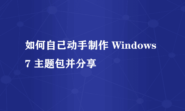 如何自己动手制作 Windows 7 主题包并分享