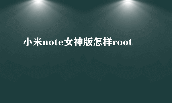 小米note女神版怎样root