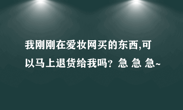 我刚刚在爱妆网买的东西,可以马上退货给我吗？急 急 急~