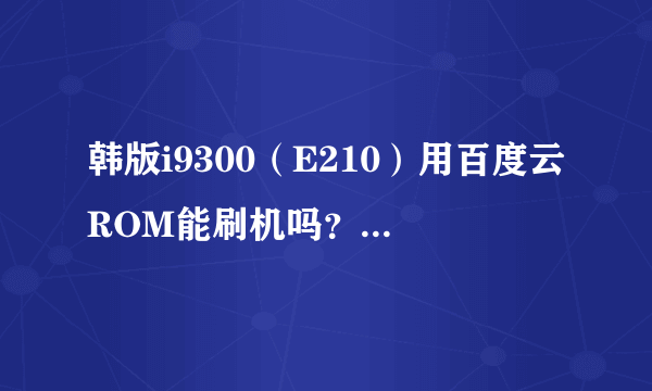 韩版i9300（E210）用百度云ROM能刷机吗？求刷机具体教程。