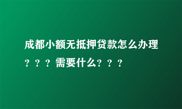 成都小额无抵押贷款怎么办理？？？需要什么？？？