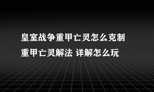 皇室战争重甲亡灵怎么克制 重甲亡灵解法 详解怎么玩