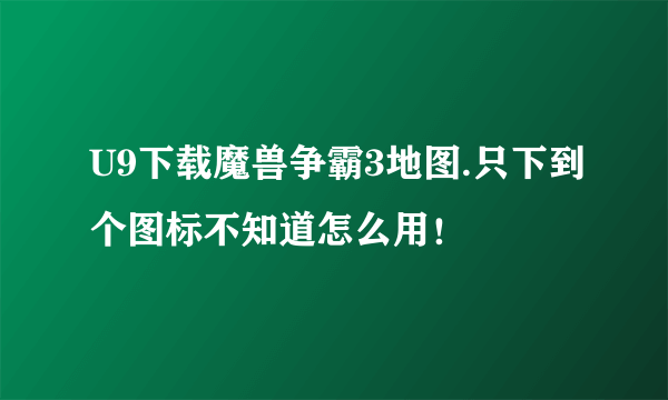 U9下载魔兽争霸3地图.只下到个图标不知道怎么用！