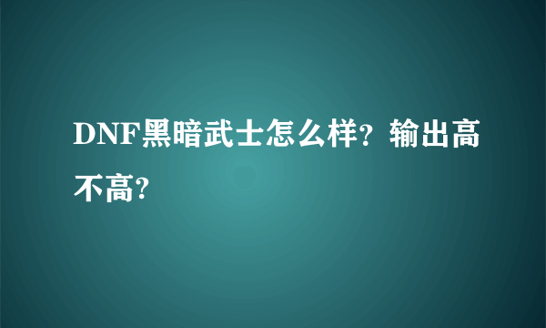 DNF黑暗武士怎么样？输出高不高?