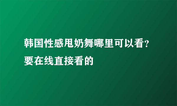 韩国性感甩奶舞哪里可以看？要在线直接看的