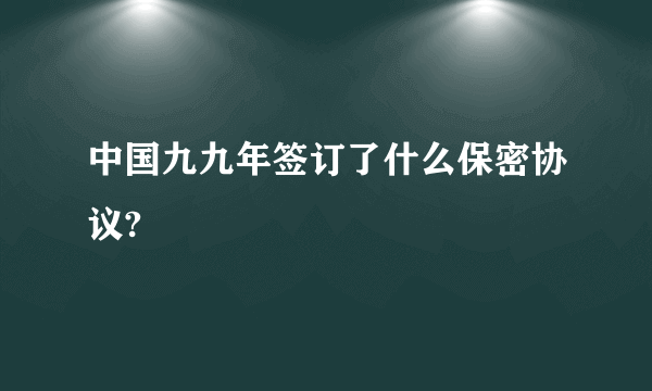 中国九九年签订了什么保密协议?