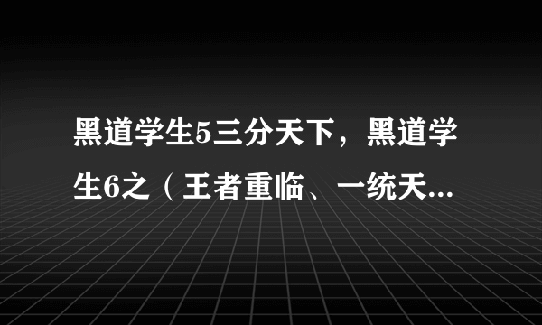 黑道学生5三分天下，黑道学生6之（王者重临、一统天下，白骨传奇。）全集谢谢?