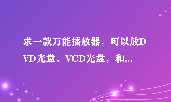 求一款万能播放器，可以放DVD光盘，VCD光盘，和各种格式视频的