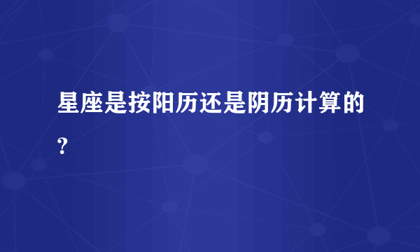 星座是按阳历还是阴历计算的？