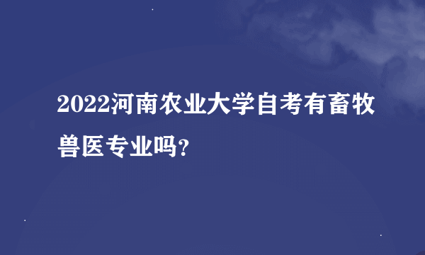 2022河南农业大学自考有畜牧兽医专业吗？