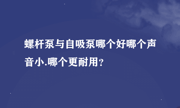 螺杆泵与自吸泵哪个好哪个声音小.哪个更耐用？