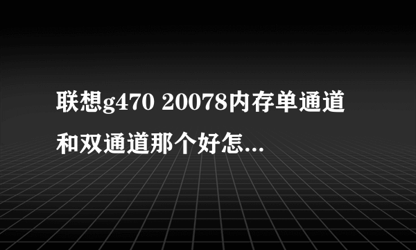 联想g470 20078内存单通道和双通道那个好怎样的算双通道怎样的又是单通道