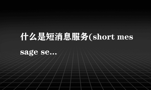 什么是短消息服务(short message service,sms)?