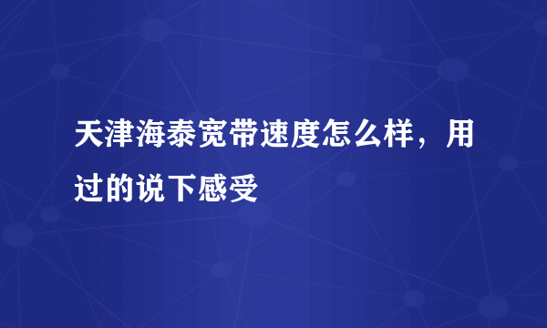 天津海泰宽带速度怎么样，用过的说下感受