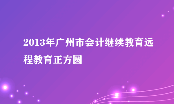 2013年广州市会计继续教育远程教育正方圆